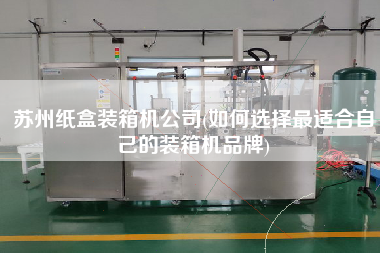 蘇州紙盒裝箱機公司(如何選擇z適合自己的裝箱機品牌) 蘇州紙盒裝箱機公司(如何選擇z適合自己的裝箱機品牌)