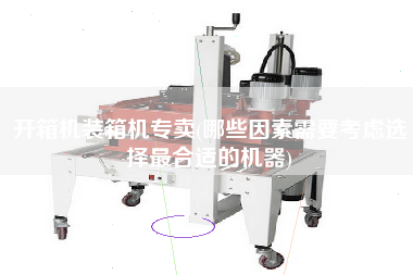開(kāi)箱機(jī)裝箱機(jī)專賣(哪些因素需要考慮選擇z合適的機(jī)器) 開(kāi)箱機(jī)裝箱機(jī)專賣(哪些因素需要考慮選擇z合適的機(jī)器)