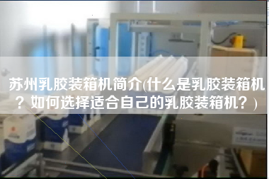蘇州乳膠裝箱機(jī)簡介(什么是乳膠裝箱機(jī)?如何選擇適合自己的乳膠裝箱機(jī)?) 蘇州乳膠裝箱機(jī)簡介(什么是乳膠裝箱機(jī)?如何選擇適合自己的乳膠裝箱機(jī)?)