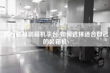 蘇州紙箱裝箱機(jī)平臺(如何選擇適合自己的裝箱機(jī)) 蘇州紙箱裝箱機(jī)平臺(如何選擇適合自己的裝箱機(jī))