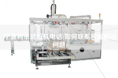 寧波利樂(lè)裝箱機(jī)電話(如何聯(lián)系客服解決問(wèn)題) 寧波利樂(lè)裝箱機(jī)電話(如何聯(lián)系客服解決問(wèn)題)