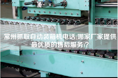 常州抓取自動裝箱機電話(哪家廠家提供z優(yōu)質的售后服務)? 常州抓取自動裝箱機電話(哪家廠家提供z優(yōu)質的售后服務)?