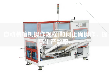 自動(dòng)裝箱機(jī)操作規(guī)程(如何正確操作,提高生產(chǎn)效率)。 自動(dòng)裝箱機(jī)操作規(guī)程(如何正確操作,提高生產(chǎn)效率)。