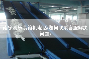 南寧利樂裝箱機電話(如何聯(lián)系客服解決問題) 南寧利樂裝箱機電話(如何聯(lián)系客服解決問題)